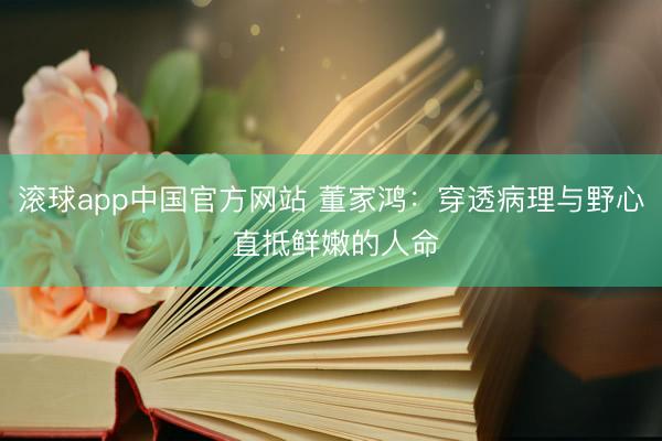 滚球app中国官方网站 董家鸿：穿透病理与野心 直抵鲜嫩的人命
