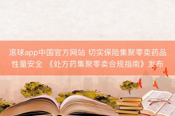 滚球app中国官方网站 切实保险集聚零卖药品性量安全 《处方药集聚零卖合规指南》发布