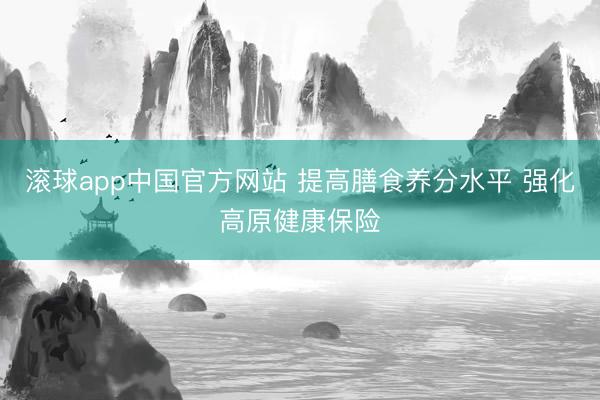 滚球app中国官方网站 提高膳食养分水平 强化高原健康保险