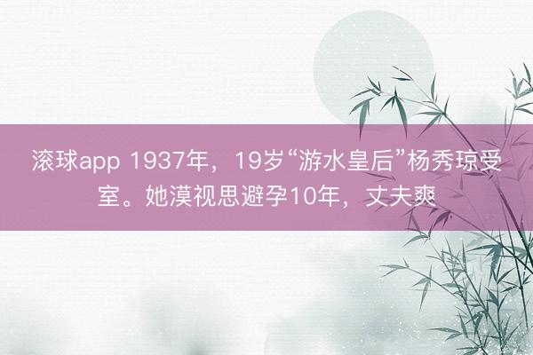 滚球app 1937年，19岁“游水皇后”杨秀琼受室。她漠视思避孕10年，丈夫爽