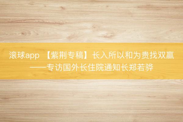 滚球app 【紫荆专稿】长入所以和为贵找双赢——专访国外长住院通知长郑若骅