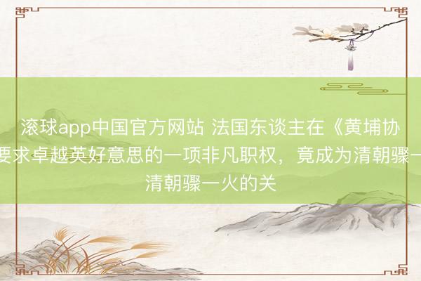 滚球app中国官方网站 法国东谈主在《黄埔协议》中要求卓越英好意思的一项非凡职权，竟成为清朝骤一火的关