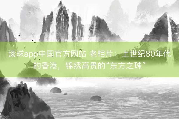滚球app中国官方网站 老相片：上世纪80年代的香港，锦绣高贵的“东方之珠”
