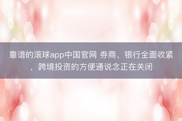 靠谱的滚球app中国官网 券商、银行全面收紧，跨境投资的方便通说念正在关闭