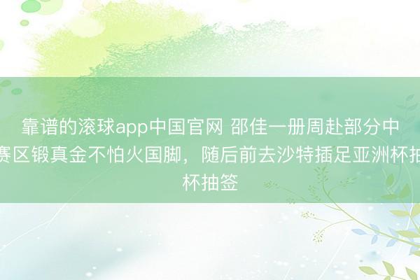 靠谱的滚球app中国官网 邵佳一册周赴部分中超赛区锻真金不怕火国脚，随后前去沙特插足亚洲杯抽签
