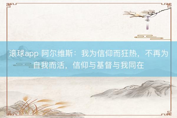 滚球app 阿尔维斯：我为信仰而狂热，不再为自我而活，信仰与基督与我同在