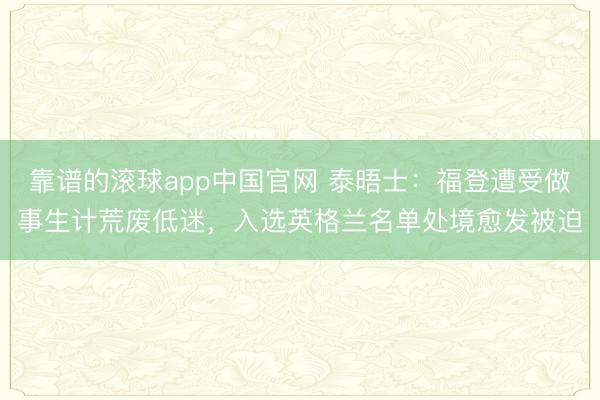 靠谱的滚球app中国官网 泰晤士：福登遭受做事生计荒废低迷，入选英格兰名单处境愈发被迫
