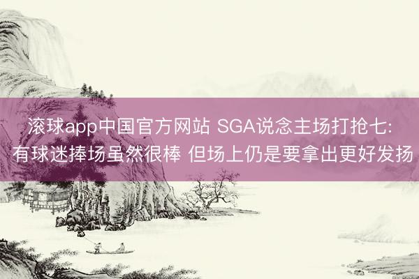 滚球app中国官方网站 SGA说念主场打抢七: 有球迷捧场虽然很棒 但场上仍是要拿出更好发扬