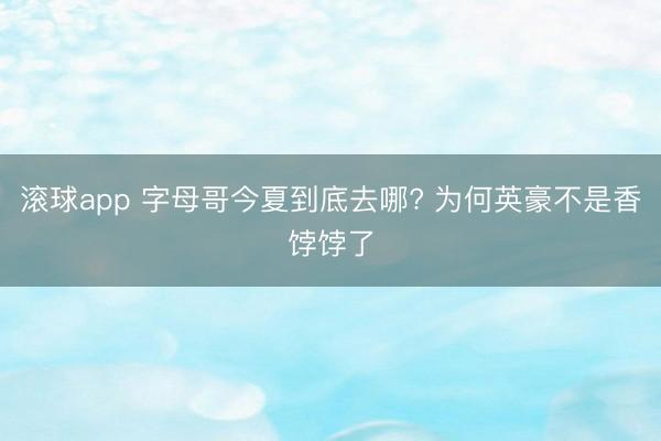 滚球app 字母哥今夏到底去哪? 为何英豪不是香饽饽了