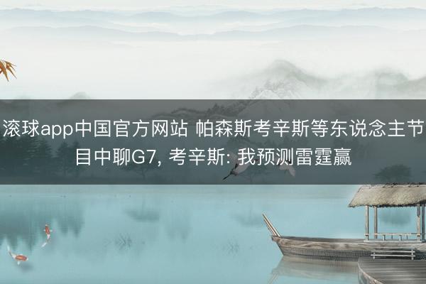 滚球app中国官方网站 帕森斯考辛斯等东说念主节目中聊G7， 考辛斯: 我预测雷霆赢