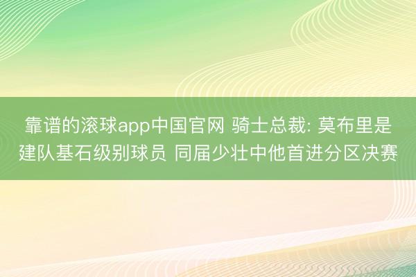 靠谱的滚球app中国官网 骑士总裁: 莫布里是建队基石级别球员 同届少壮中他首进分区决赛