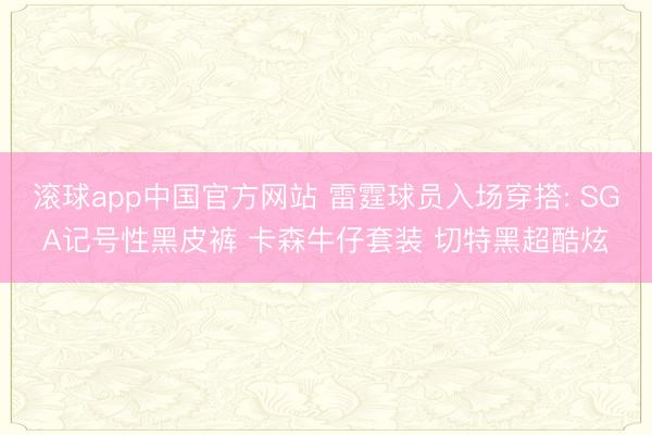 滚球app中国官方网站 雷霆球员入场穿搭: SGA记号性黑皮裤 卡森牛仔套装 切特黑超酷炫