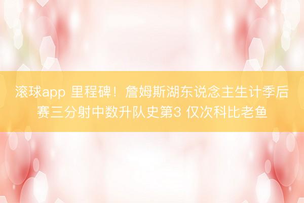 滚球app 里程碑！詹姆斯湖东说念主生计季后赛三分射中数升队史第3 仅次科比老鱼