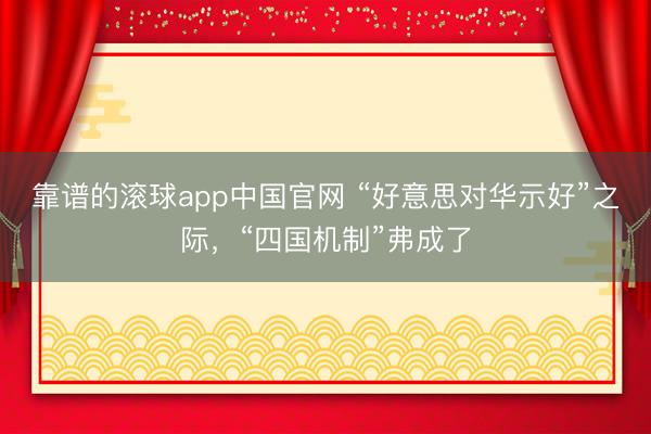 靠谱的滚球app中国官网 “好意思对华示好”之际，“四国机制”弗成了