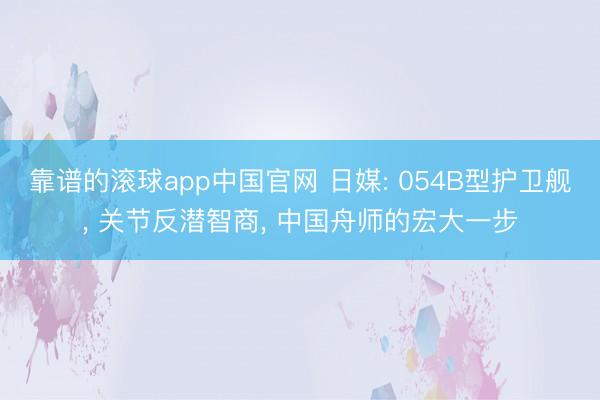 靠谱的滚球app中国官网 日媒: 054B型护卫舰， 关节反潜智商， 中国舟师的宏大一步