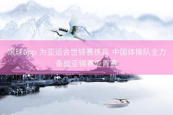 滚球app 为亚运会世锦赛练兵 中国体操队全力备战亚锦赛亚青赛