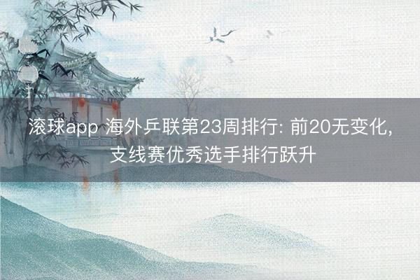 滚球app 海外乒联第23周排行: 前20无变化， 支线赛优秀选手排行跃升