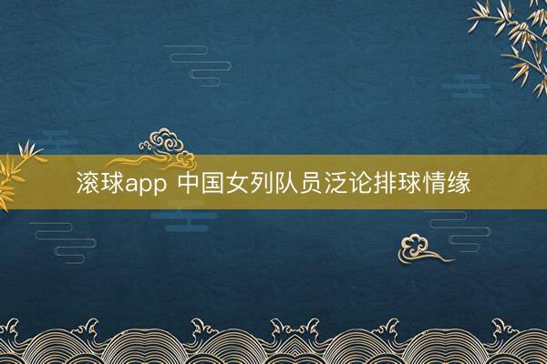 滚球app 中国女列队员泛论排球情缘