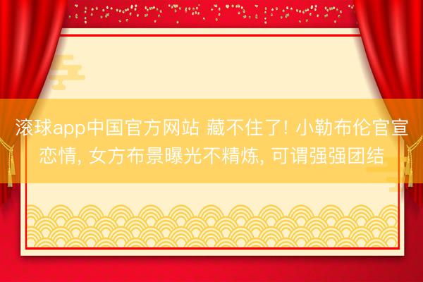 滚球app中国官方网站 藏不住了! 小勒布伦官宣恋情， 女方布景曝光不精炼， 可谓强强团结