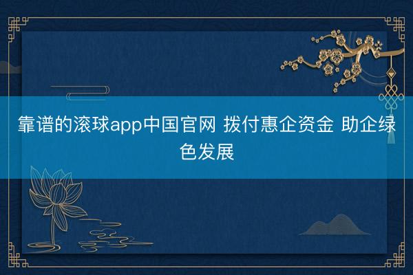 靠谱的滚球app中国官网 拨付惠企资金 助企绿色发展