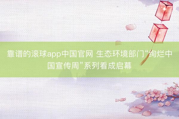 靠谱的滚球app中国官网 生态环境部门“绚烂中国宣传周”系列看成启幕