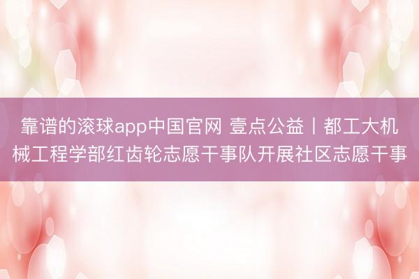 靠谱的滚球app中国官网 壹点公益丨都工大机械工程学部红齿轮志愿干事队开展社区志愿干事