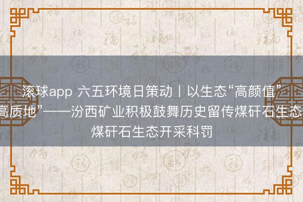 滚球app 六五环境日策动丨以生态“高颜值”谋发展“高质地”——汾西矿业积极鼓舞历史留传煤矸石生态开采科罚