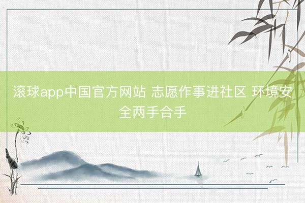 滚球app中国官方网站 志愿作事进社区 环境安全两手合手