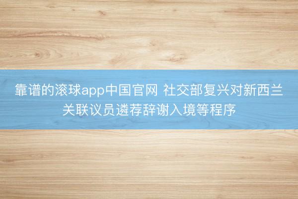 靠谱的滚球app中国官网 社交部复兴对新西兰关联议员遴荐辞谢入境等程序