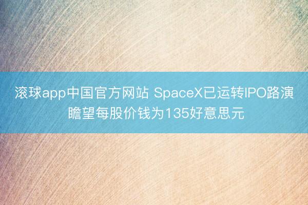 滚球app中国官方网站 SpaceX已运转IPO路演 瞻望每股价钱为135好意思元