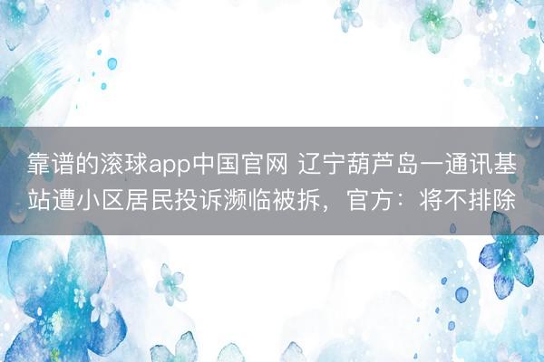 靠谱的滚球app中国官网 辽宁葫芦岛一通讯基站遭小区居民投诉濒临被拆，官方：将不排除