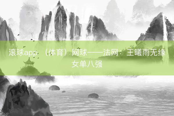 滚球app （体育）网球——法网：王曦雨无缘女单八强