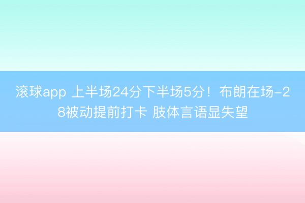 滚球app 上半场24分下半场5分！布朗在场-28被动提前打卡 肢体言语显失望