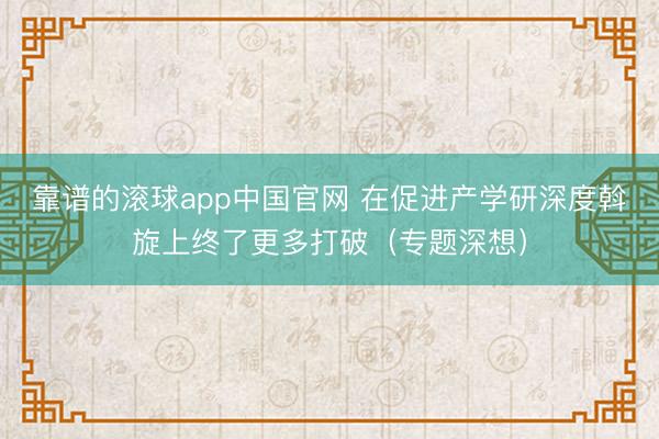 靠谱的滚球app中国官网 在促进产学研深度斡旋上终了更多打破（专题深想）