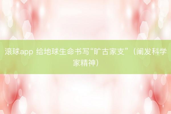 滚球app 给地球生命书写“旷古家支”（阐发科学家精神）