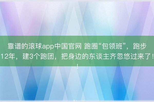 靠谱的滚球app中国官网 跑圈“包领班”,跑步12年,建3个跑团,把身边的东谈主齐忽悠过来了!