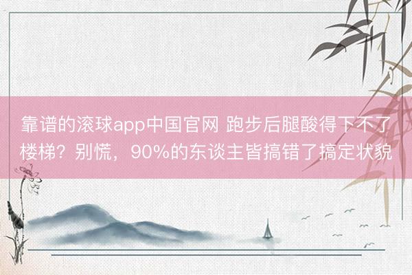靠谱的滚球app中国官网 跑步后腿酸得下不了楼梯？别慌，90%的东谈主皆搞错了搞定状貌