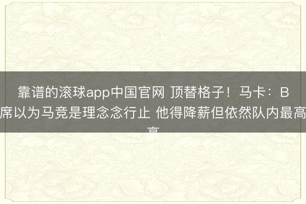 靠谱的滚球app中国官网 顶替格子！马卡：B席以为马竞是理念念行止 他得降薪但依然队内最高