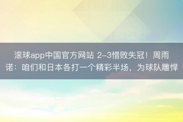 滚球app中国官方网站 2-3惜败失冠！周雨诺：咱们和日本各打一个精彩半场，为球队雕悍