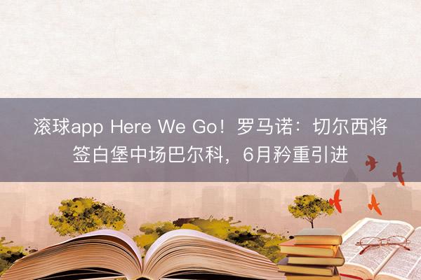 滚球app Here We Go！罗马诺：切尔西将签白堡中场巴尔科，6月矜重引进