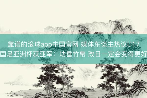 靠谱的滚球app中国官网 媒体东谈主热议U17国足亚洲杯获亚军：功垂竹帛 改日一定会变得更好