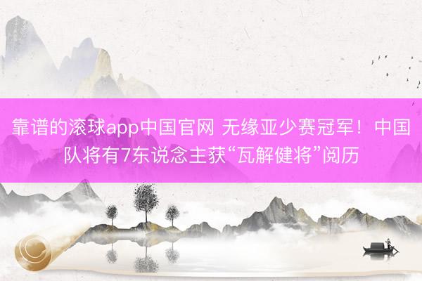 靠谱的滚球app中国官网 无缘亚少赛冠军！中国队将有7东说念主获“瓦解健将”阅历