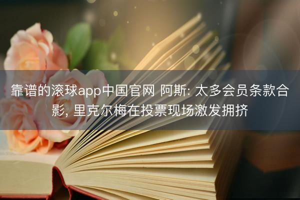 靠谱的滚球app中国官网 阿斯: 太多会员条款合影, 里克尔梅在投票现场激发拥挤