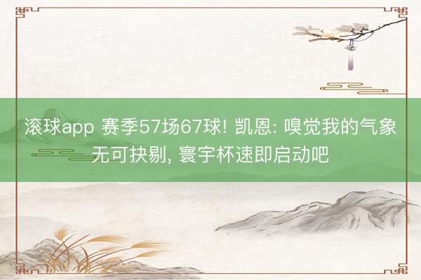 滚球app 赛季57场67球! 凯恩: 嗅觉我的气象无可抉剔， 寰宇杯速即启动吧