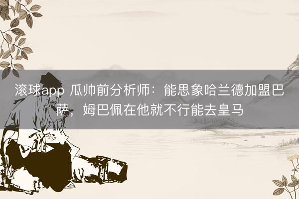 滚球app 瓜帅前分析师：能思象哈兰德加盟巴萨，姆巴佩在他就不行能去皇马