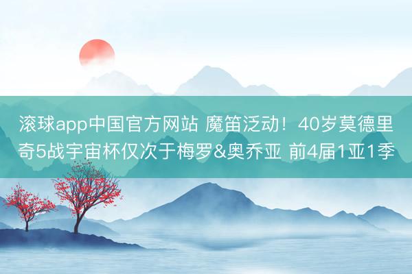 滚球app中国官方网站 魔笛泛动！40岁莫德里奇5战宇宙杯仅次于梅罗&奥乔亚 前4届1亚1季