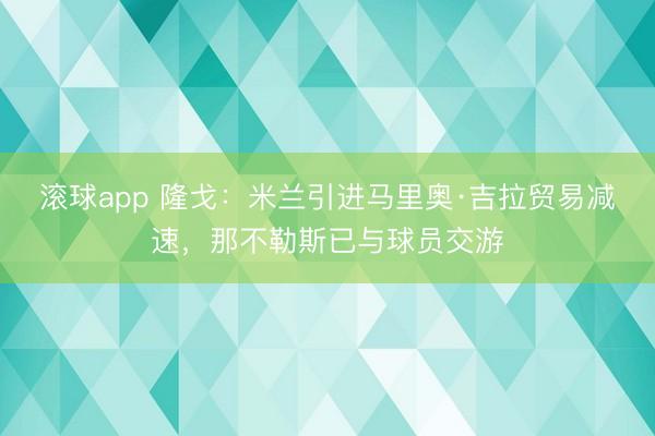 滚球app 隆戈：米兰引进马里奥·吉拉贸易减速，那不勒斯已与球员交游