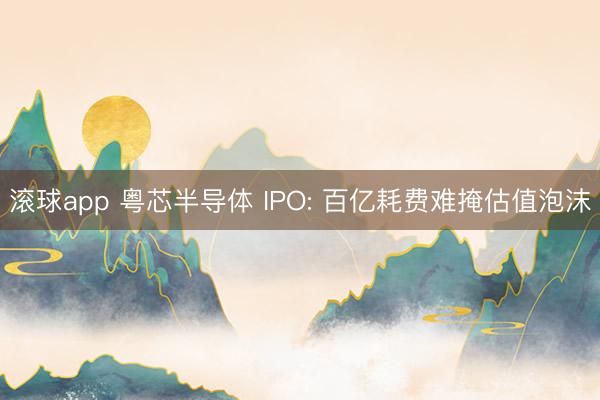 滚球app 粤芯半导体 IPO: 百亿耗费难掩估值泡沫