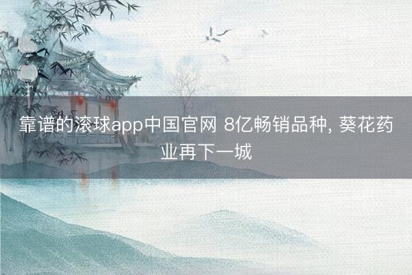 靠谱的滚球app中国官网 8亿畅销品种， 葵花药业再下一城