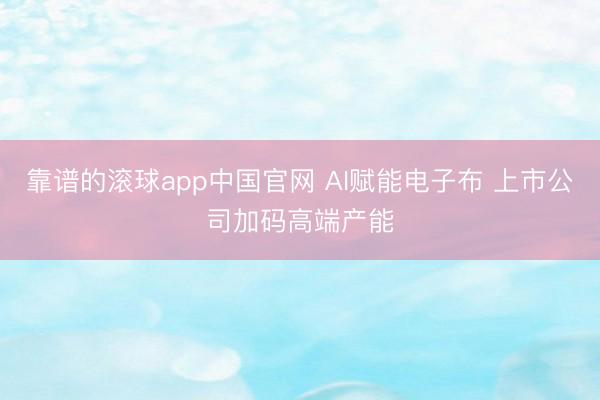 靠谱的滚球app中国官网 AI赋能电子布 上市公司加码高端产能